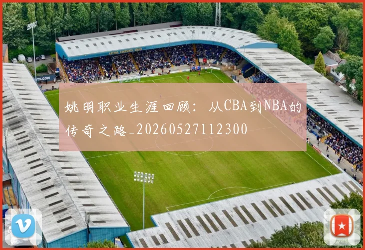 姚明职业生涯回顾：从CBA到NBA的传奇之路_20260527112300