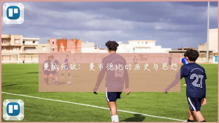 曼城死敌：曼市德比的历史与恩怨