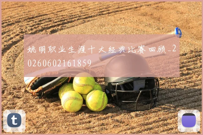 姚明职业生涯十大经典比赛回顾_20260602161859
